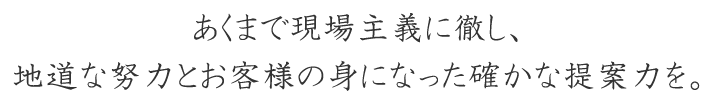 あくまで現場主義に徹し、地道な努力とお客様の身になった確かな提案力を。